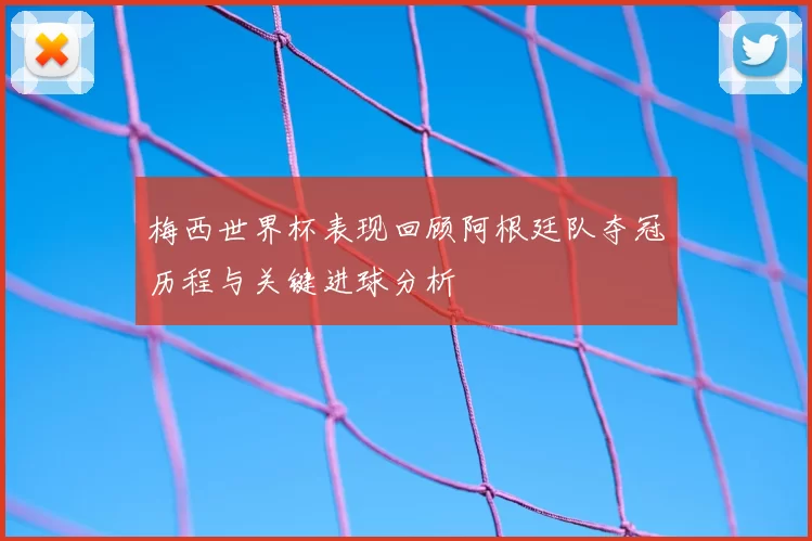 梅西世界杯表现回顾阿根廷队夺冠历程与关键进球分析