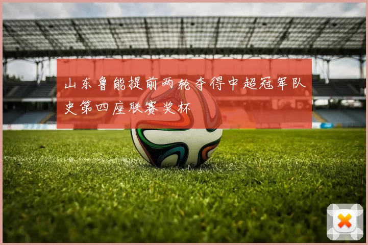 山东鲁能提前两轮夺得中超冠军队史第四座联赛奖杯