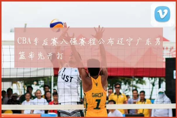 CBA季后赛八强赛程公布辽宁广东男篮率先开打