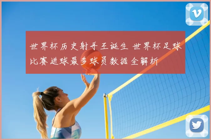 世界杯历史射手王诞生 世界杯足球比赛进球最多球员数据全解析