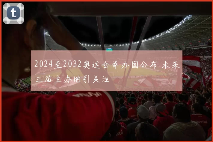 2024至2032奥运会举办国公布 未来三届主办地引关注