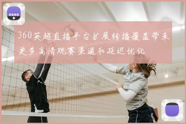 360英超直播平台扩展转播覆盖带来更多高清观赛渠道和延迟优化