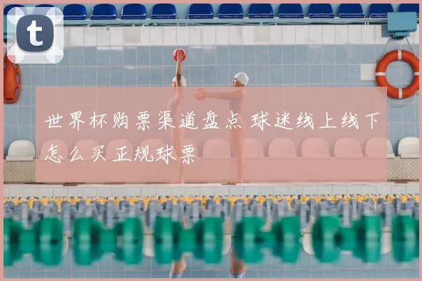 世界杯购票渠道盘点 球迷线上线下怎么买正规球票