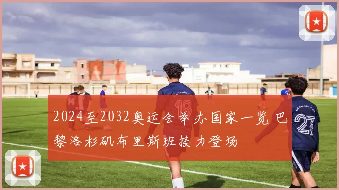 2024至2032奥运会举办国家一览 巴黎洛杉矶布里斯班接力登场