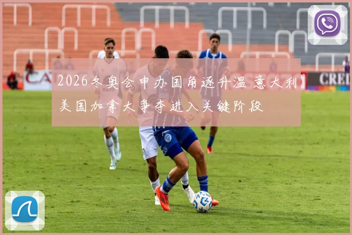 2026冬奥会申办国角逐升温 意大利美国加拿大争夺进入关键阶段