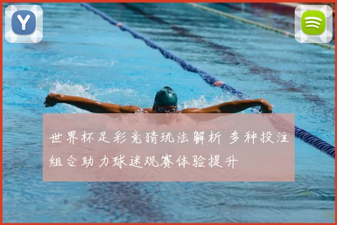 世界杯足彩竞猜玩法解析 多种投注组合助力球迷观赛体验提升