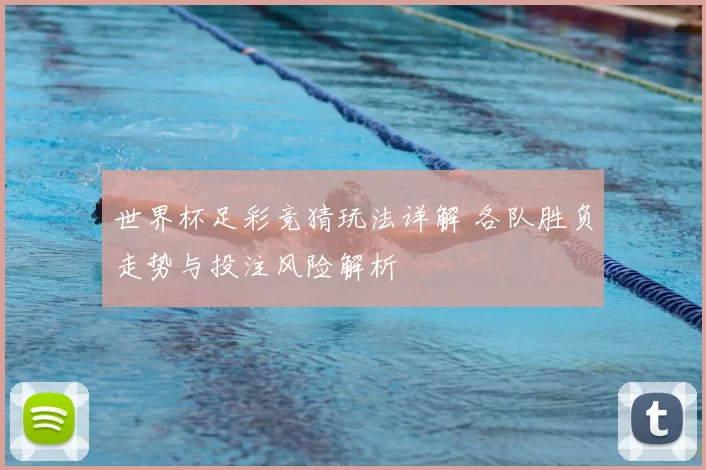 世界杯足彩竞猜玩法详解 各队胜负走势与投注风险解析