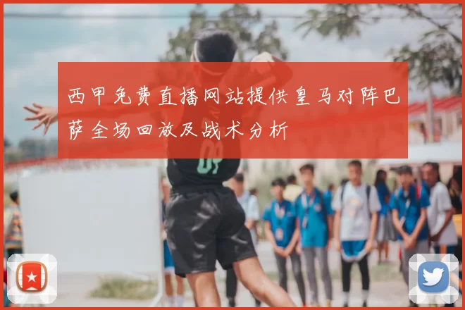 西甲免费直播网站提供皇马对阵巴萨全场回放及战术分析
