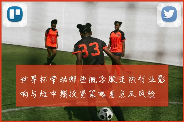 世界杯带动哪些概念股走热行业影响与短中期投资策略看点及风险