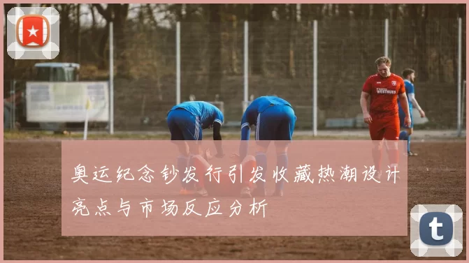 奥运纪念钞发行引发收藏热潮设计亮点与市场反应分析