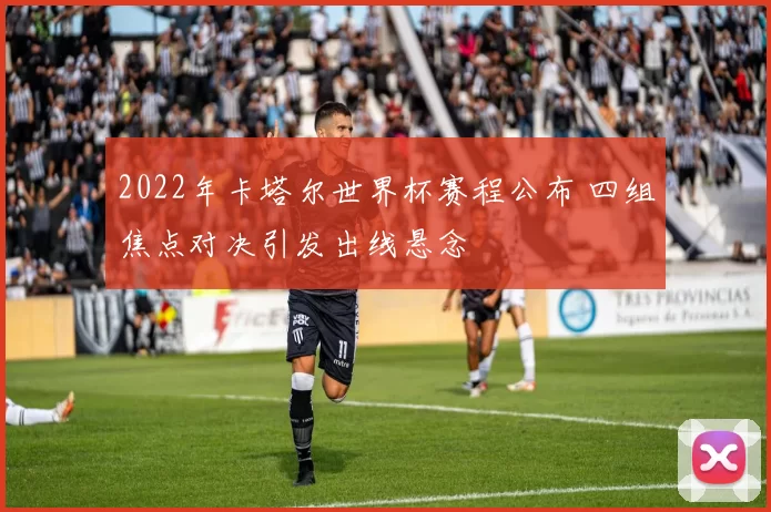 2022年卡塔尔世界杯赛程公布 四组焦点对决引发出线悬念