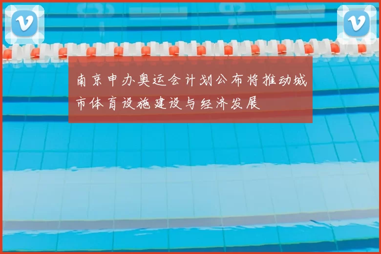 南京申办奥运会计划公布将推动城市体育设施建设与经济发展