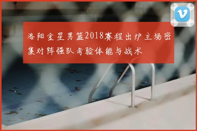 洛阳金星男篮2018赛程出炉主场密集对阵强队考验体能与战术