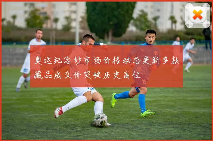奥运纪念钞市场价格动态更新多款藏品成交价突破历史高位