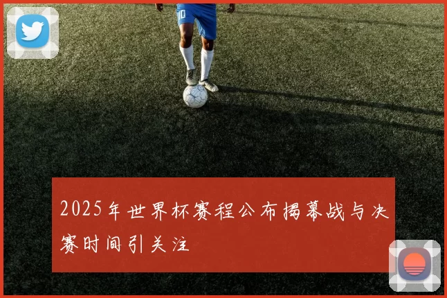 2025年世界杯赛程公布揭幕战与决赛时间引关注