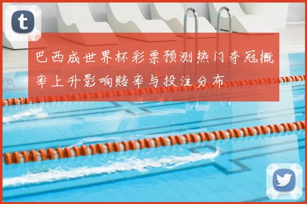 巴西成世界杯彩票预测热门夺冠概率上升影响赔率与投注分布