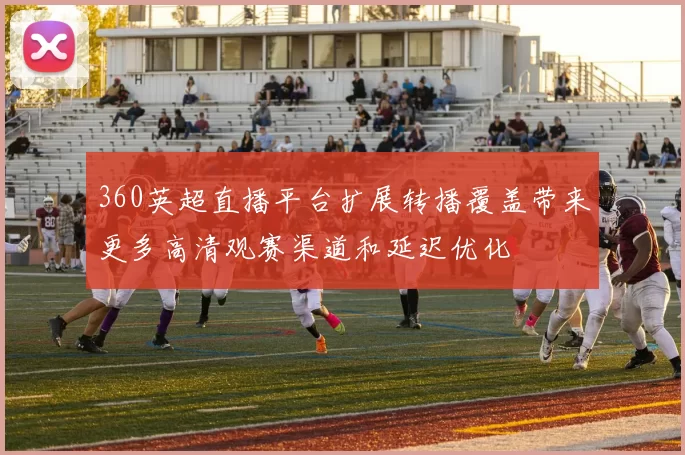 360英超直播平台扩展转播覆盖带来更多高清观赛渠道和延迟优化