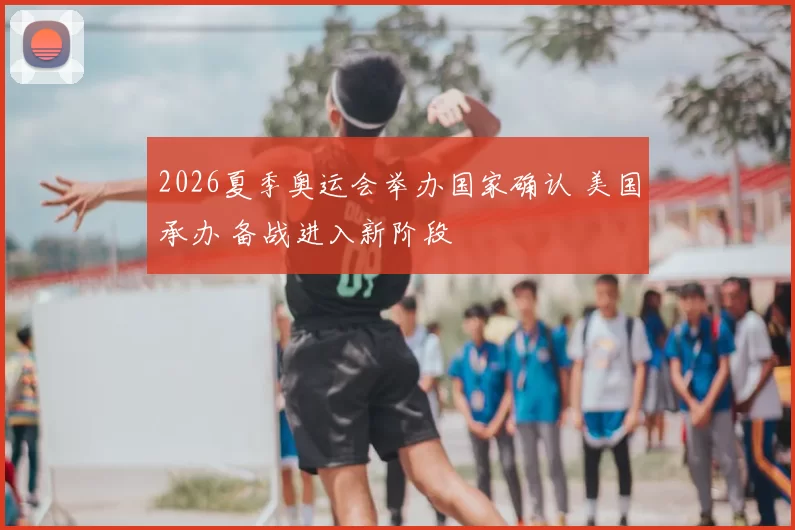2026夏季奥运会举办国家确认 美国承办 备战进入新阶段