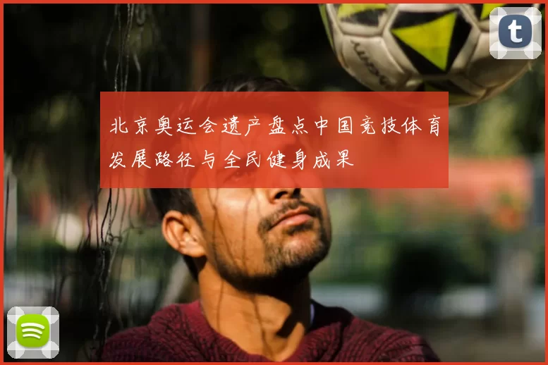 北京奥运会遗产盘点中国竞技体育发展路径与全民健身成果