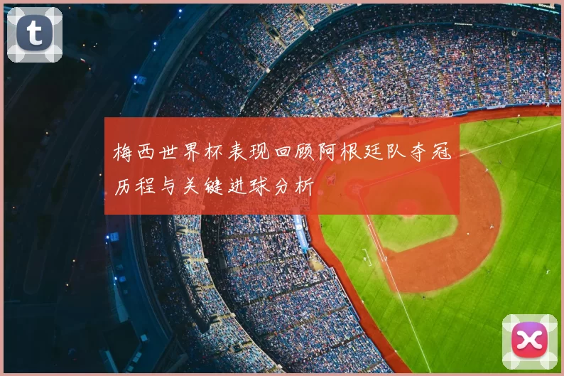 梅西世界杯表现回顾阿根廷队夺冠历程与关键进球分析