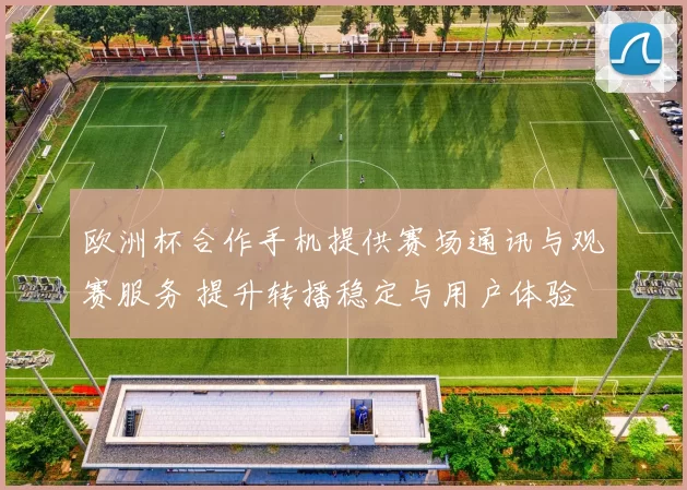欧洲杯合作手机提供赛场通讯与观赛服务 提升转播稳定与用户体验