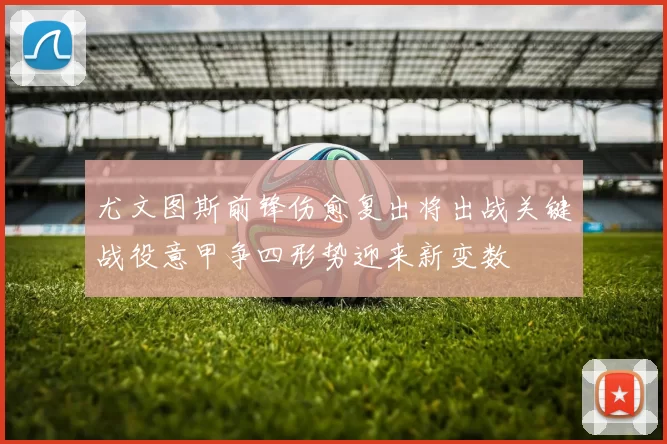 尤文图斯前锋伤愈复出将出战关键战役意甲争四形势迎来新变数