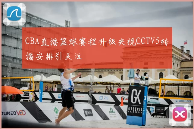 CBA直播篮球赛程升级央视CCTV5转播安排引关注