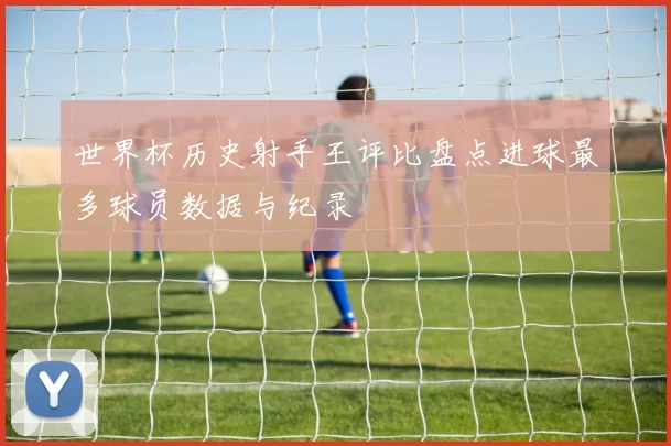 世界杯历史射手王评比盘点进球最多球员数据与纪录