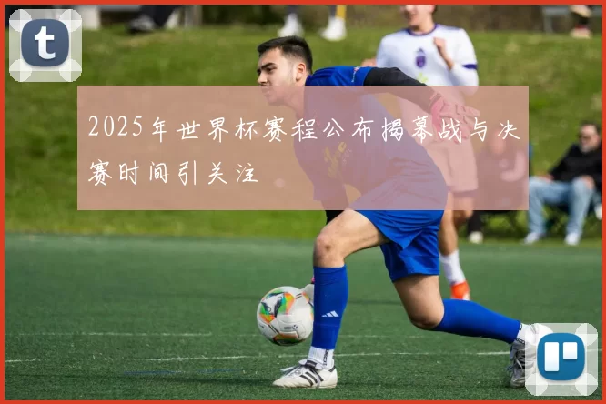 2025年世界杯赛程公布揭幕战与决赛时间引关注