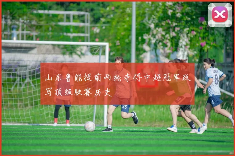 山东鲁能提前两轮夺得中超冠军改写顶级联赛历史