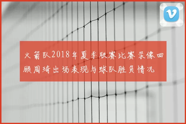 火箭队2018年夏季联赛比赛录像回顾周琦出场表现与球队胜负情况