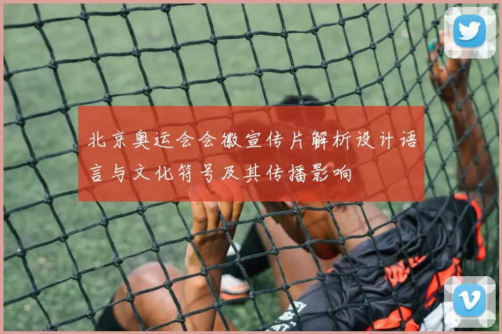 北京奥运会会徽宣传片解析设计语言与文化符号及其传播影响