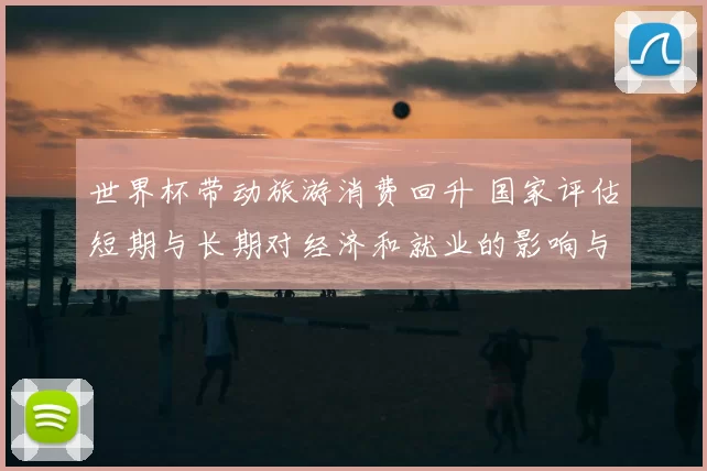 世界杯带动旅游消费回升 国家评估短期与长期对经济和就业的影响与看点