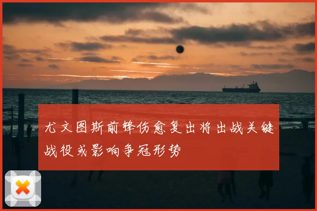 尤文图斯前锋伤愈复出将出战关键战役或影响争冠形势