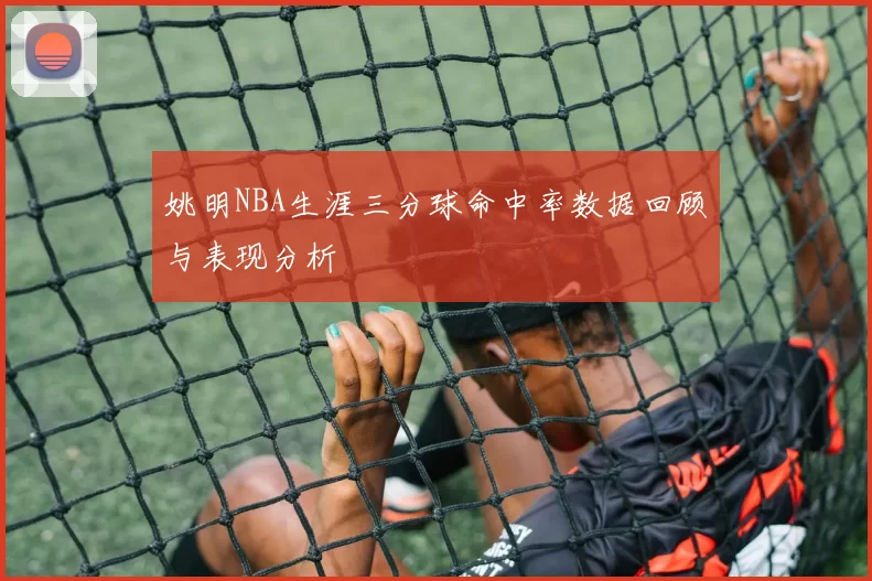 姚明NBA生涯三分球命中率数据回顾与表现分析