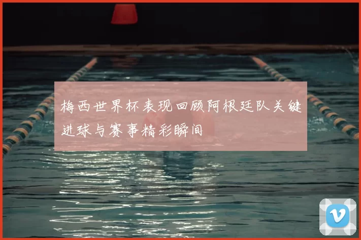 梅西世界杯表现回顾阿根廷队关键进球与赛事精彩瞬间