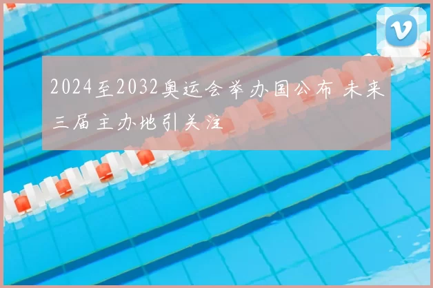 2024至2032奥运会举办国公布 未来三届主办地引关注