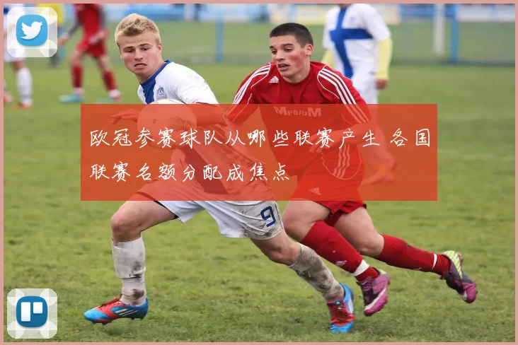 欧冠参赛球队从哪些联赛产生 各国联赛名额分配成焦点