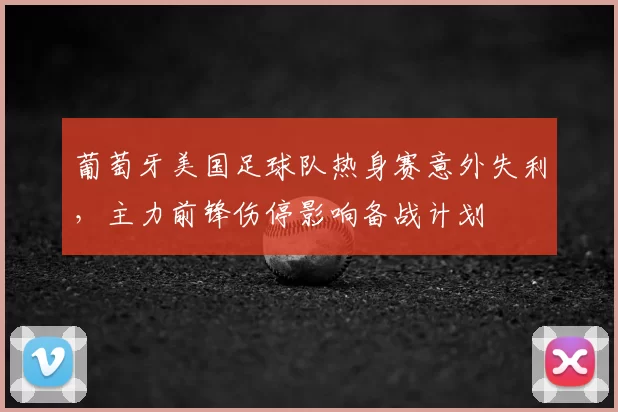 葡萄牙美国足球队热身赛意外失利,主力前锋伤停影响备战计划