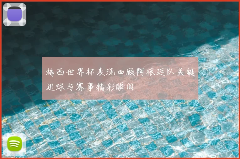 梅西世界杯表现回顾阿根廷队关键进球与赛事精彩瞬间