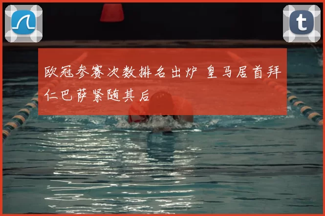 欧冠参赛次数排名出炉 皇马居首拜仁巴萨紧随其后