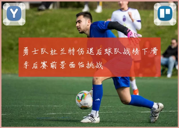 勇士队杜兰特伤退后球队战绩下滑季后赛前景面临挑战