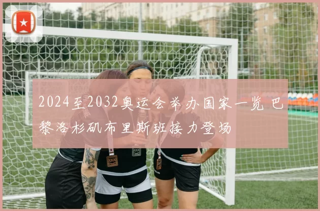 2024至2032奥运会举办国家一览 巴黎洛杉矶布里斯班接力登场