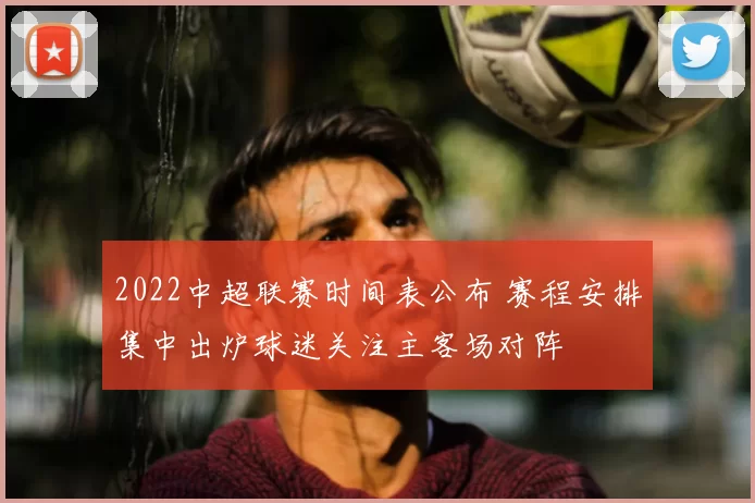 2022中超联赛时间表公布 赛程安排集中出炉球迷关注主客场对阵